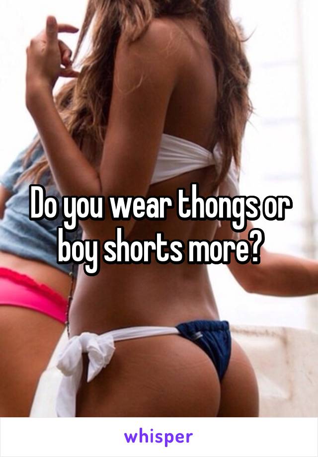 Do you wear thongs or boy shorts more?