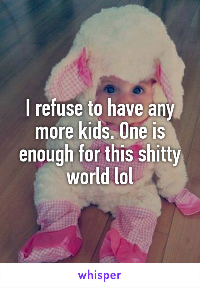 I refuse to have any more kids. One is enough for this shitty world lol