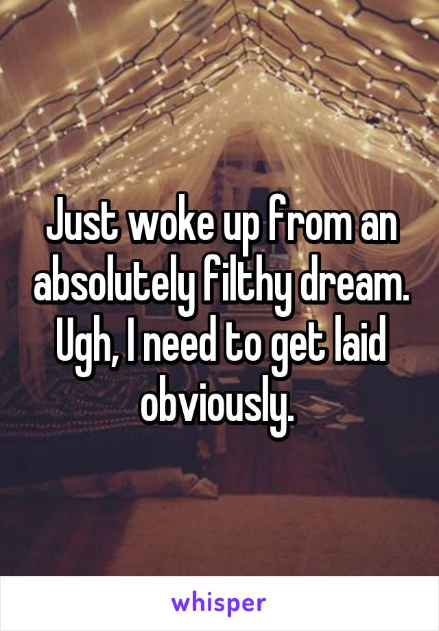 Just woke up from an absolutely filthy dream. Ugh, I need to get laid obviously. 