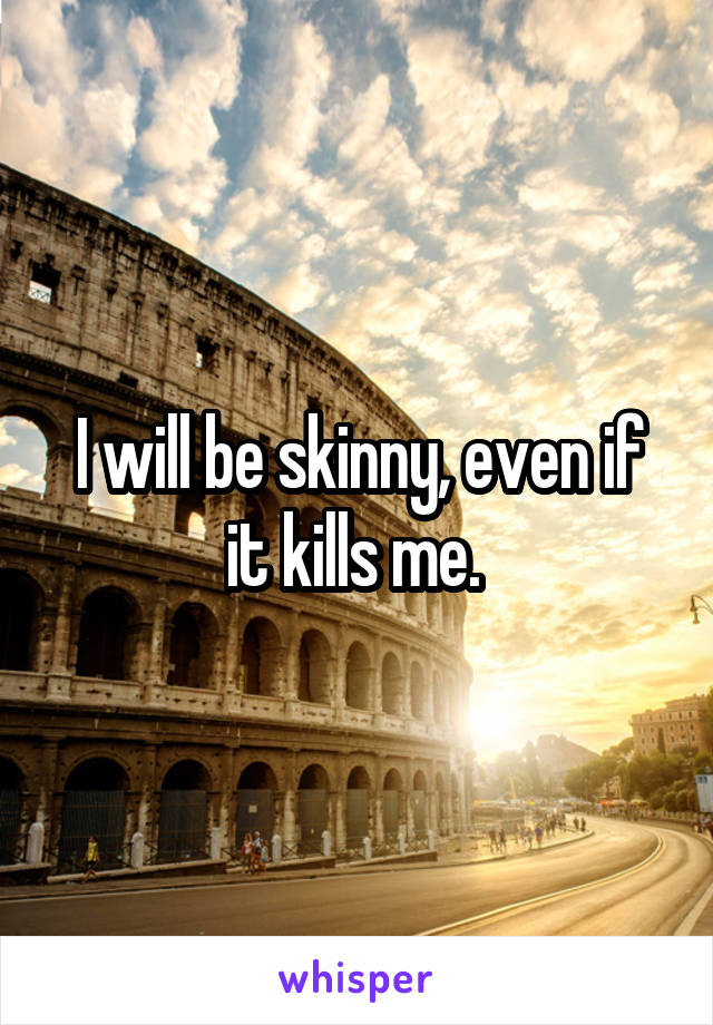 I will be skinny, even if it kills me. 