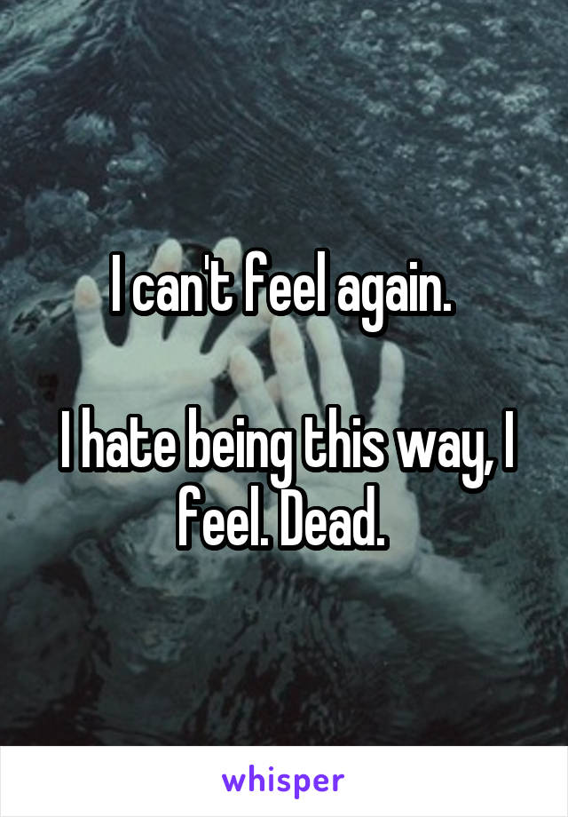 I can't feel again. 

I hate being this way, I feel. Dead. 