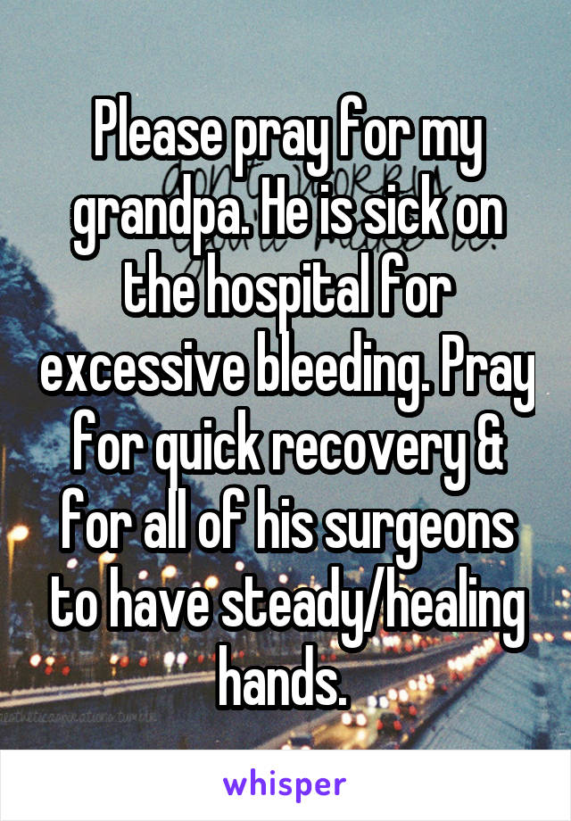 Please pray for my grandpa. He is sick on the hospital for excessive bleeding. Pray for quick recovery & for all of his surgeons to have steady/healing hands. 