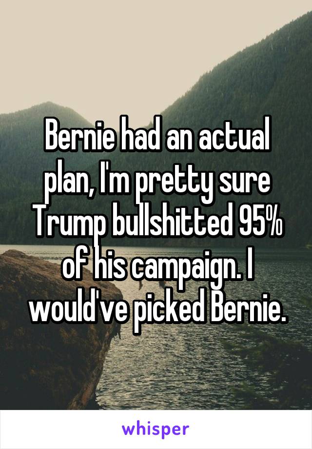 Bernie had an actual plan, I'm pretty sure Trump bullshitted 95% of his campaign. I would've picked Bernie.