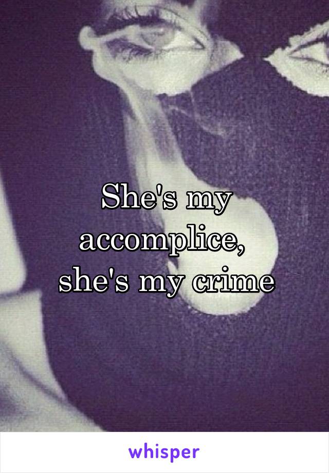 She's my accomplice, 
she's my crime