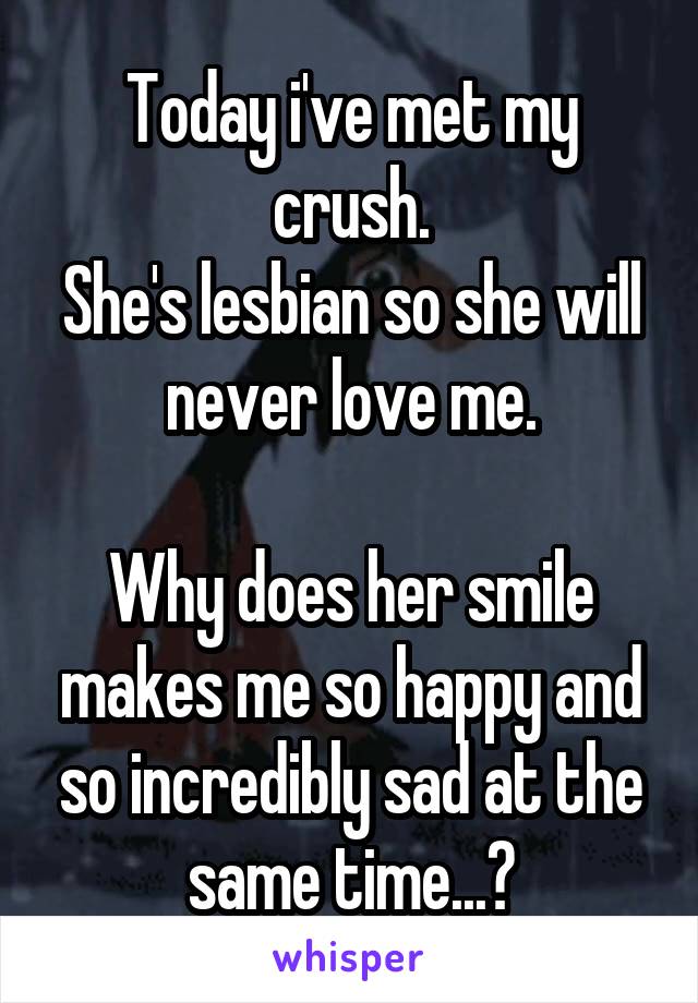 Today i've met my crush.
She's lesbian so she will never love me.

Why does her smile makes me so happy and so incredibly sad at the same time...?