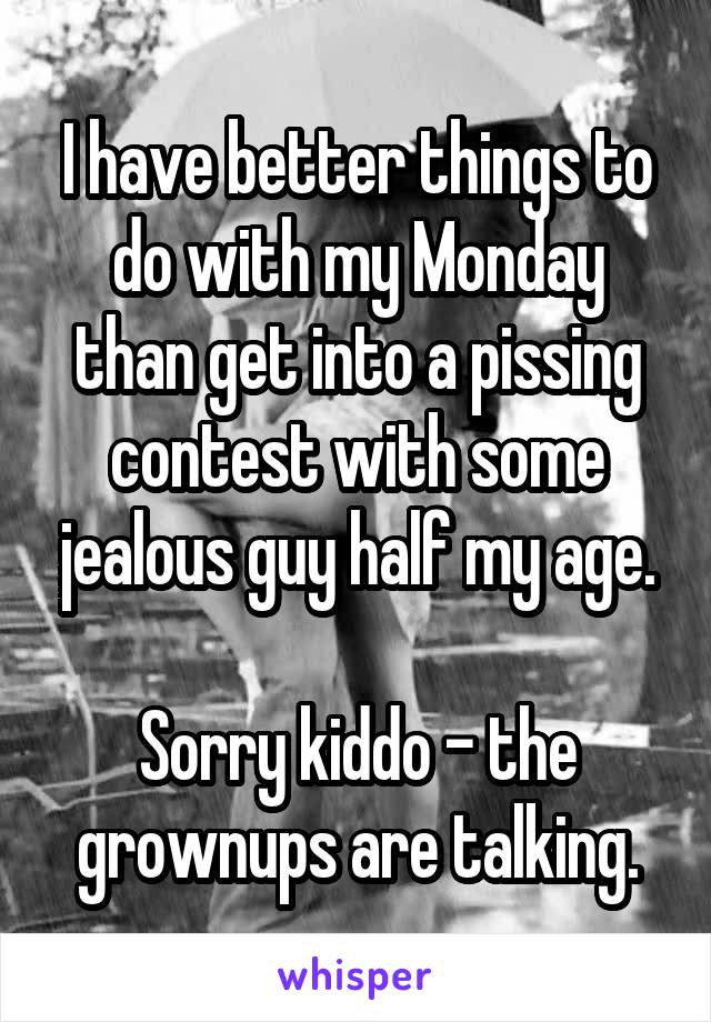 I have better things to do with my Monday than get into a pissing contest with some jealous guy half my age.

Sorry kiddo - the grownups are talking.