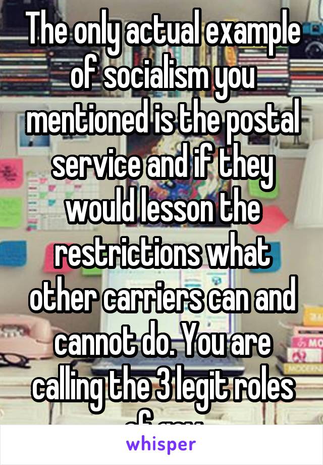 The only actual example of socialism you mentioned is the postal service and if they would lesson the restrictions what other carriers can and cannot do. You are calling the 3 legit roles of gov