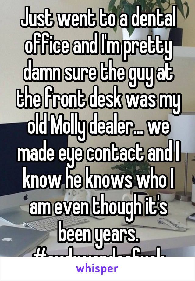 Just went to a dental office and I'm pretty damn sure the guy at the front desk was my old Molly dealer... we made eye contact and I know he knows who I am even though it's been years. #awkwardasfuck