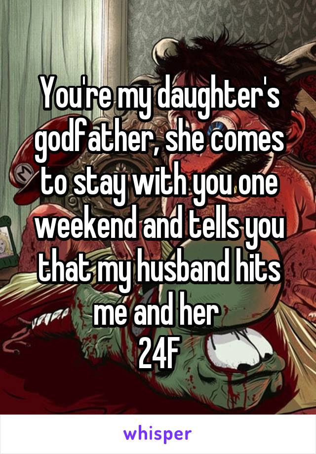 You're my daughter's godfather, she comes to stay with you one weekend and tells you that my husband hits me and her 
24F