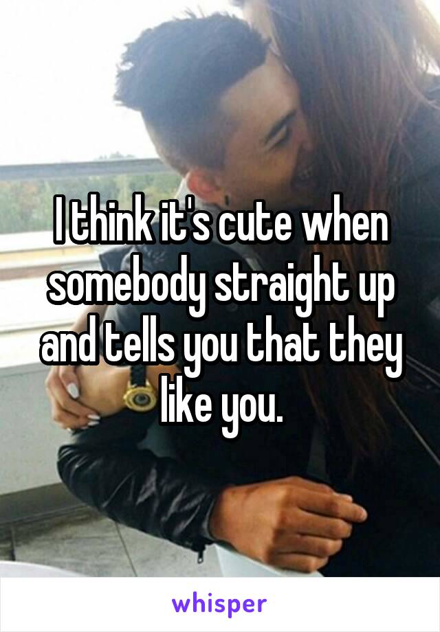 I think it's cute when somebody straight up and tells you that they like you.