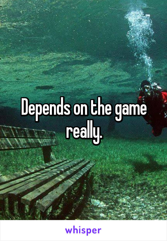 Depends on the game really.