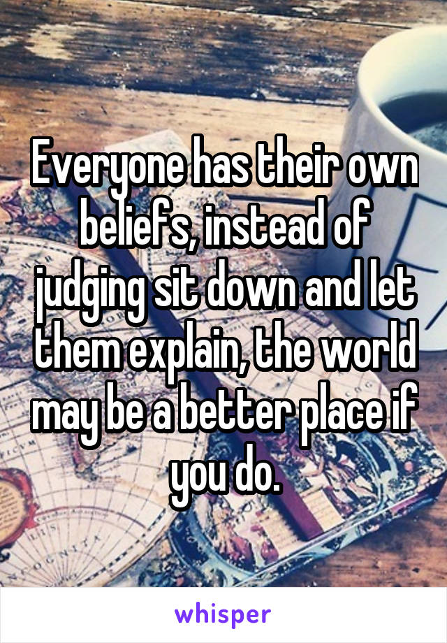 Everyone has their own beliefs, instead of judging sit down and let them explain, the world may be a better place if you do.