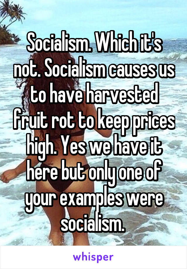 Socialism. Which it's not. Socialism causes us to have harvested fruit rot to keep prices high. Yes we have it here but only one of your examples were socialism. 