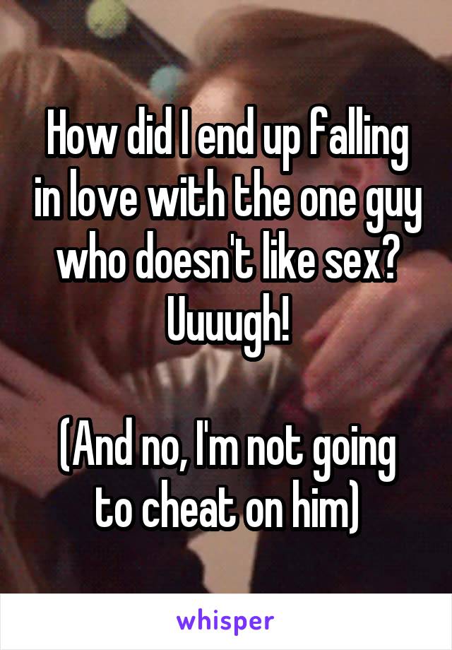 How did I end up falling in love with the one guy who doesn't like sex? Uuuugh!

(And no, I'm not going to cheat on him)