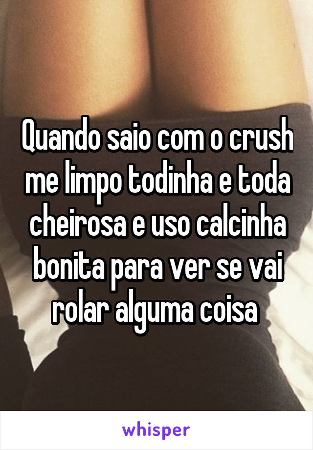 Quando saio com o crush me limpo todinha e toda cheirosa e uso calcinha bonita para ver se vai rolar alguma coisa 