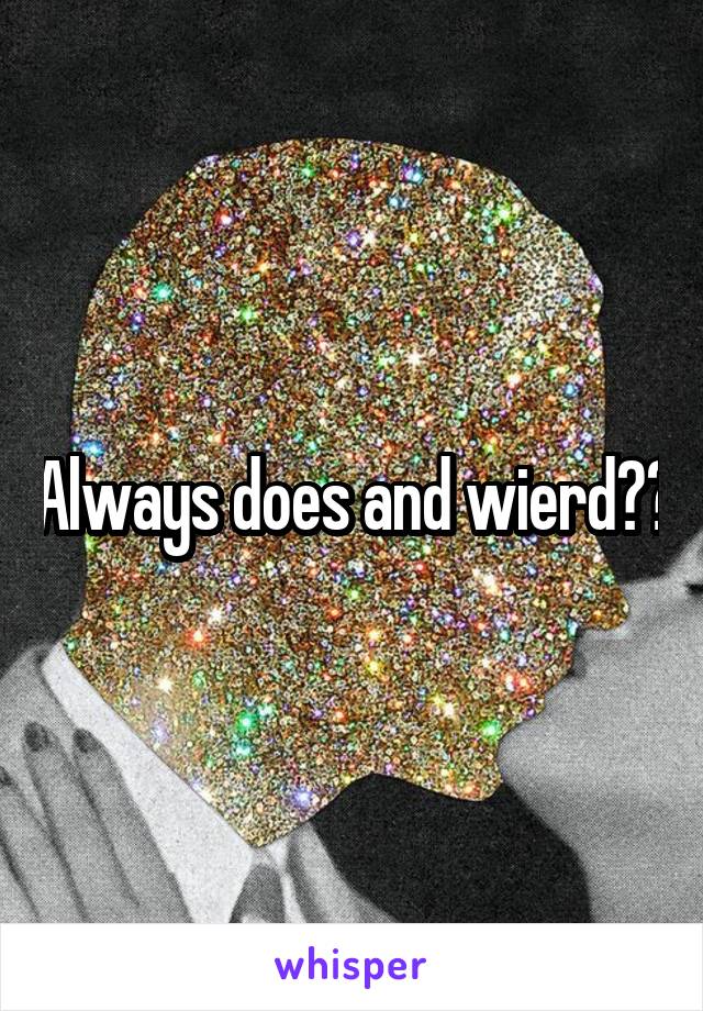 Always does and wierd??