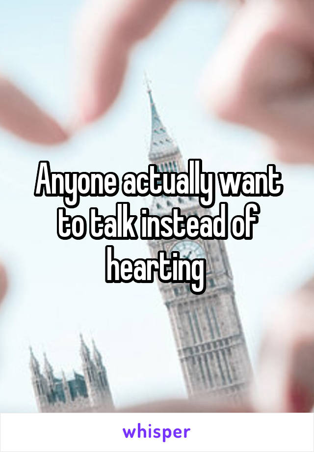 Anyone actually want to talk instead of hearting 