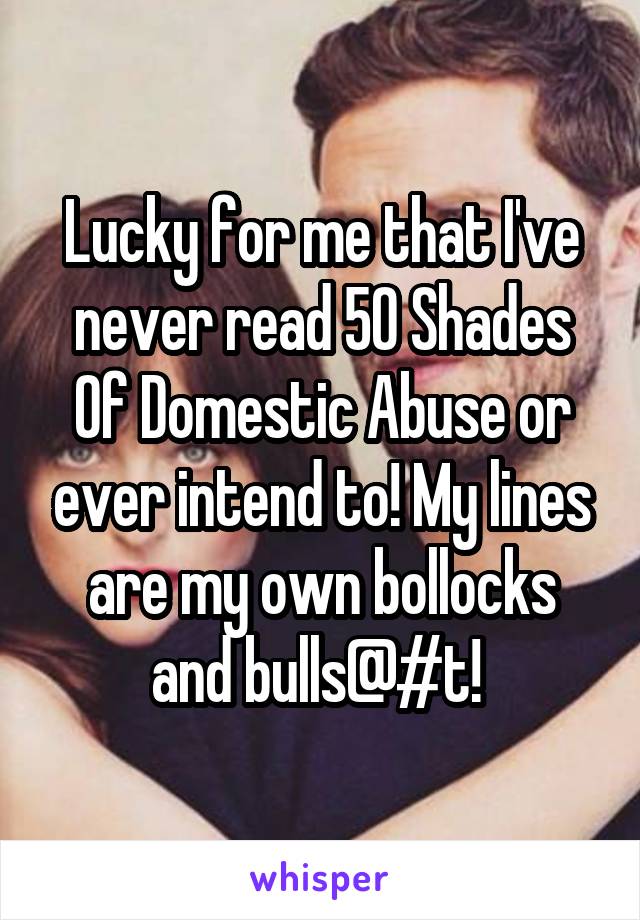 Lucky for me that I've never read 50 Shades Of Domestic Abuse or ever intend to! My lines are my own bollocks and bulls@#t! 