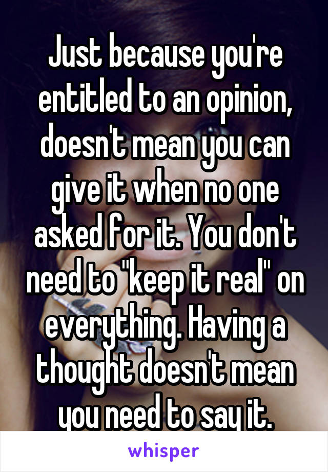 Just because you're entitled to an opinion, doesn't mean you can give it when no one asked for it. You don't need to "keep it real" on everything. Having a thought doesn't mean you need to say it.