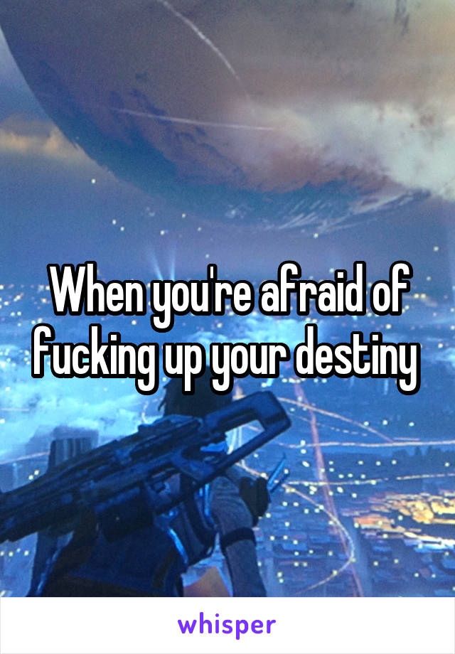 When you're afraid of fucking up your destiny 