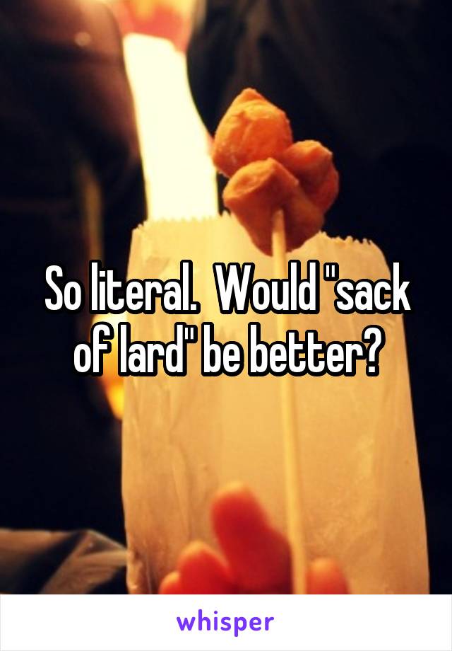 So literal.  Would "sack of lard" be better?