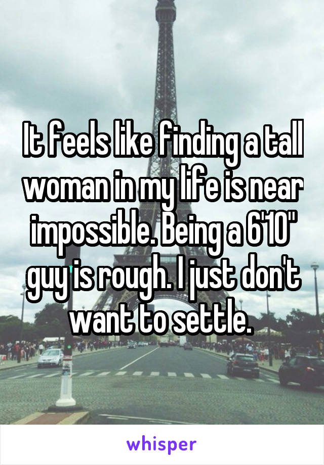 It feels like finding a tall woman in my life is near impossible. Being a 6'10" guy is rough. I just don't want to settle. 