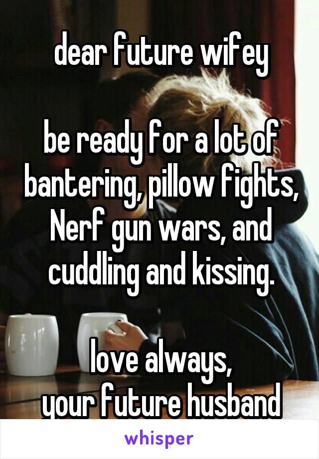 dear future wifey

be ready for a lot of bantering, pillow fights, Nerf gun wars, and cuddling and kissing.

love always,
your future husband