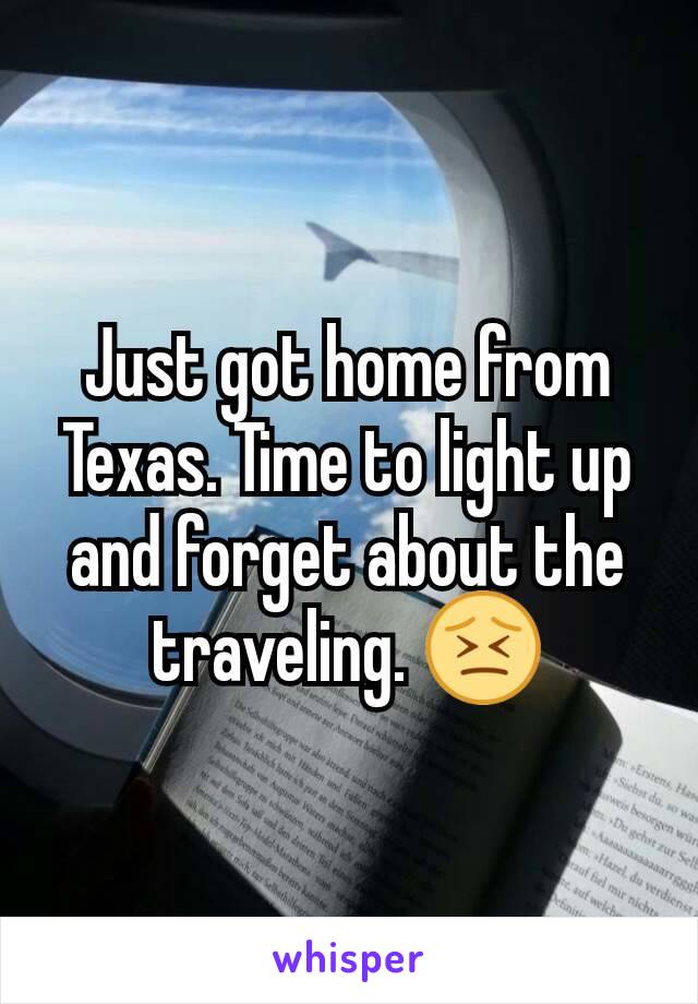 Just got home from Texas. Time to light up and forget about the traveling. 😣