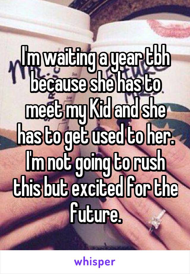 I'm waiting a year tbh because she has to meet my Kid and she has to get used to her. I'm not going to rush this but excited for the future.
