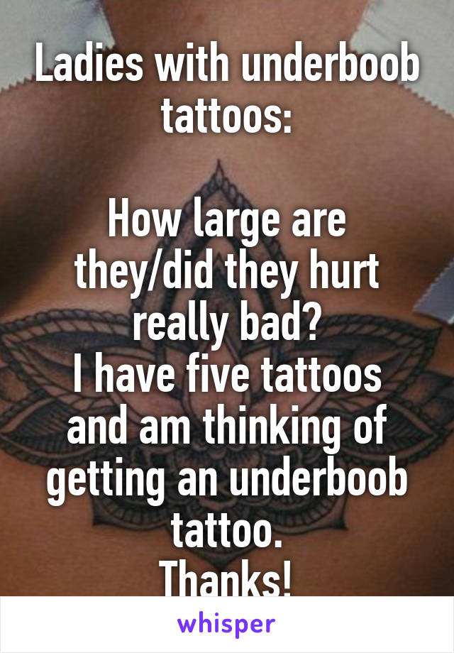 Ladies with underboob tattoos:

How large are they/did they hurt really bad?
I have five tattoos and am thinking of getting an underboob tattoo.
Thanks!