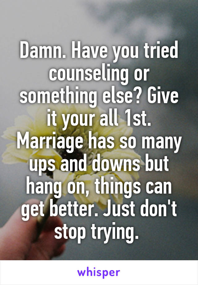 Damn. Have you tried counseling or something else? Give it your all 1st. Marriage has so many ups and downs but hang on, things can get better. Just don't stop trying. 