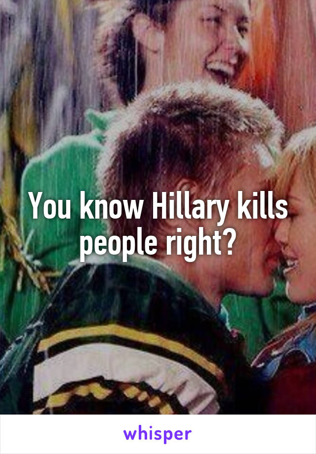 You know Hillary kills people right?