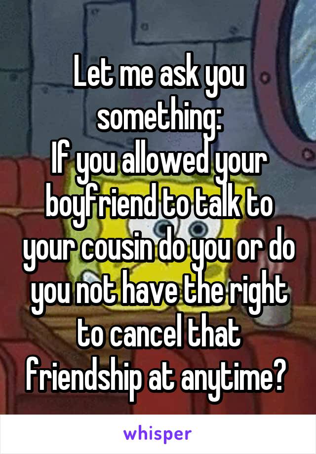 Let me ask you something:
If you allowed your boyfriend to talk to your cousin do you or do you not have the right to cancel that friendship at anytime? 