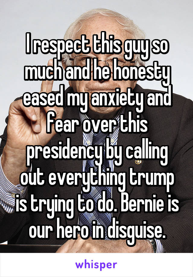 I respect this guy so much and he honesty eased my anxiety and fear over this presidency by calling out everything trump is trying to do. Bernie is our hero in disguise.