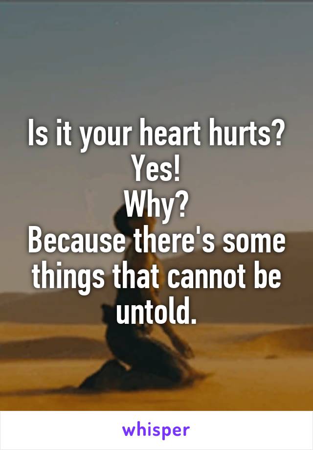 Is it your heart hurts?
Yes!
Why?
Because there's some things that cannot be untold.