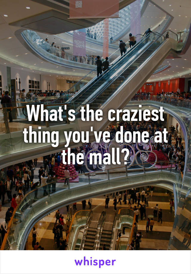 What's the craziest thing you've done at the mall?