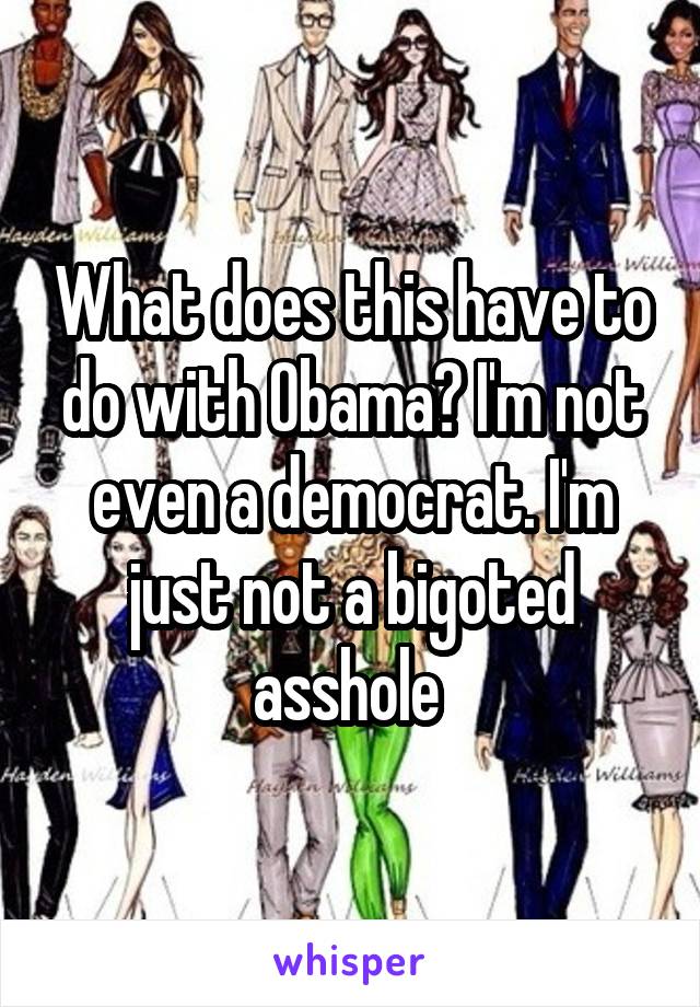 What does this have to do with Obama? I'm not even a democrat. I'm just not a bigoted asshole 