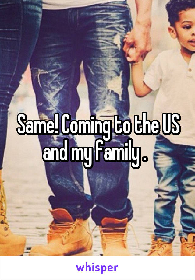 Same! Coming to the US and my family .  