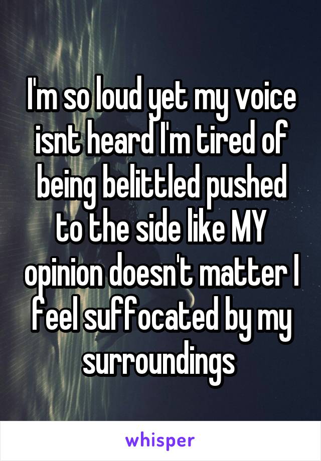 I'm so loud yet my voice isnt heard I'm tired of being belittled pushed to the side like MY opinion doesn't matter I feel suffocated by my surroundings 