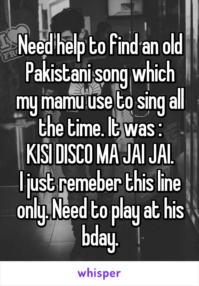 Need help to find an old Pakistani song which my mamu use to sing all the time. It was :
KISI DISCO MA JAI JAI.
I just remeber this line only. Need to play at his bday.