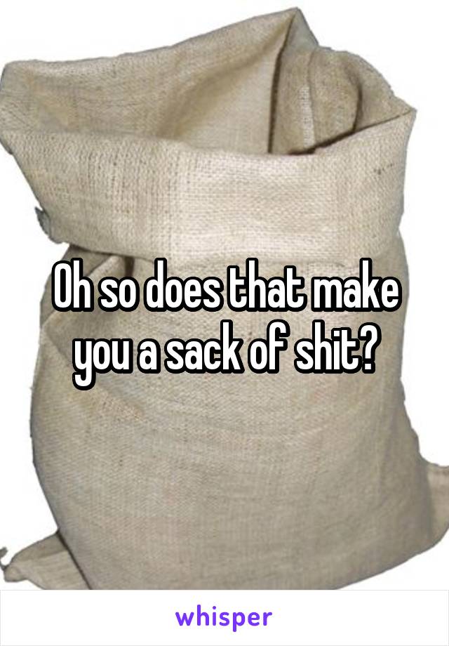 Oh so does that make you a sack of shit?