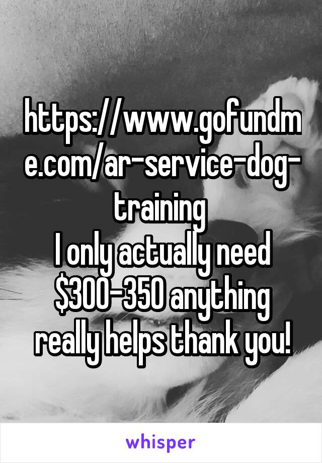 https://www.gofundme.com/ar-service-dog-training 
I only actually need $300-350 anything really helps thank you!