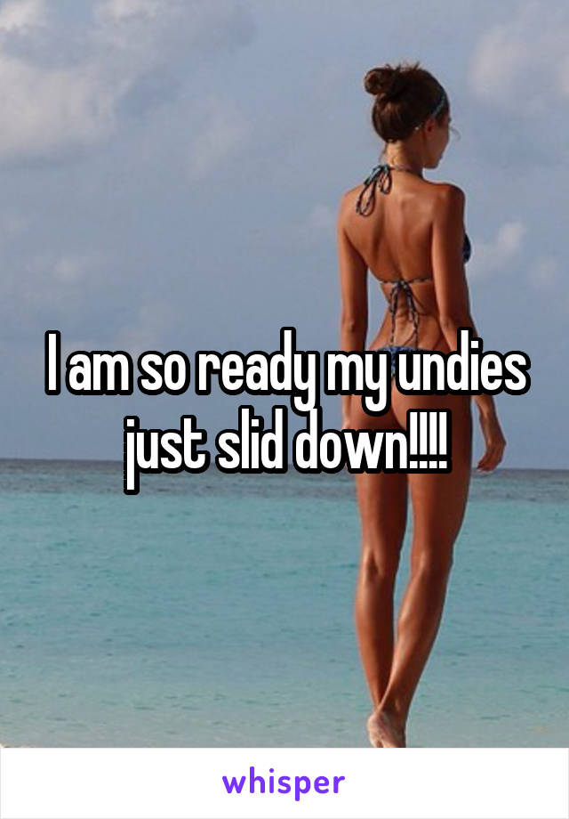 I am so ready my undies just slid down!!!!