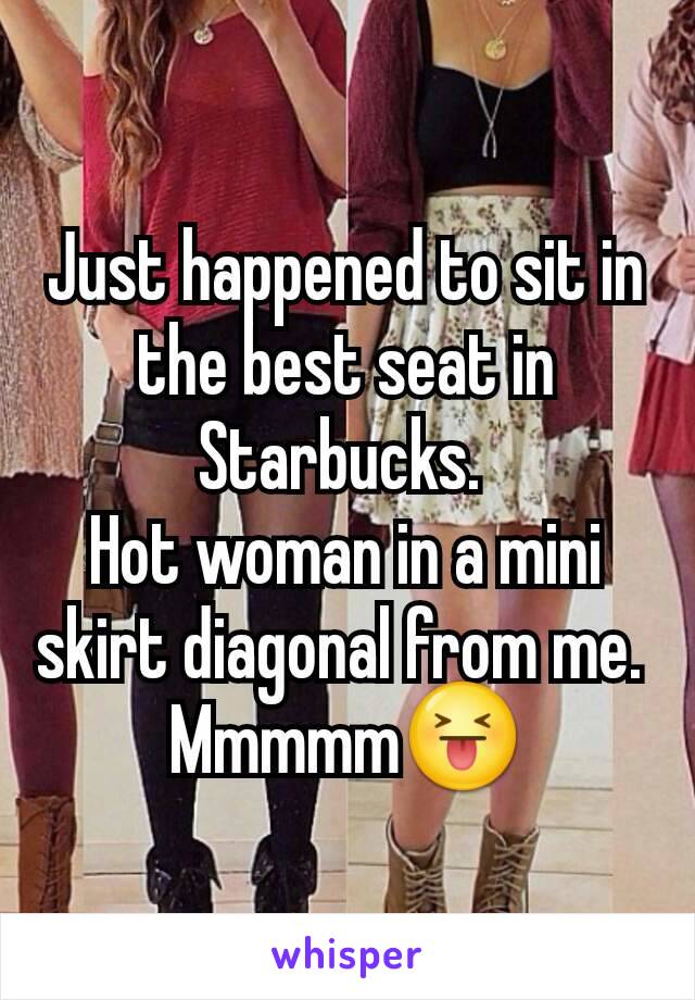 Just happened to sit in the best seat in Starbucks. 
Hot woman in a mini skirt diagonal from me. 
Mmmmm😝