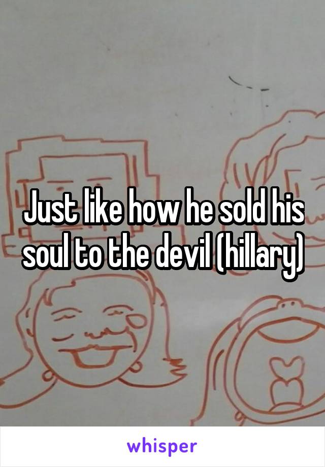 Just like how he sold his soul to the devil (hillary)