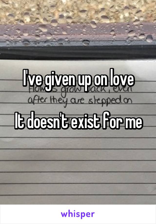 I've given up on love

It doesn't exist for me 