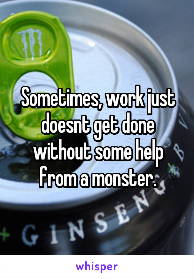 Sometimes, work just doesnt get done without some help from a monster.