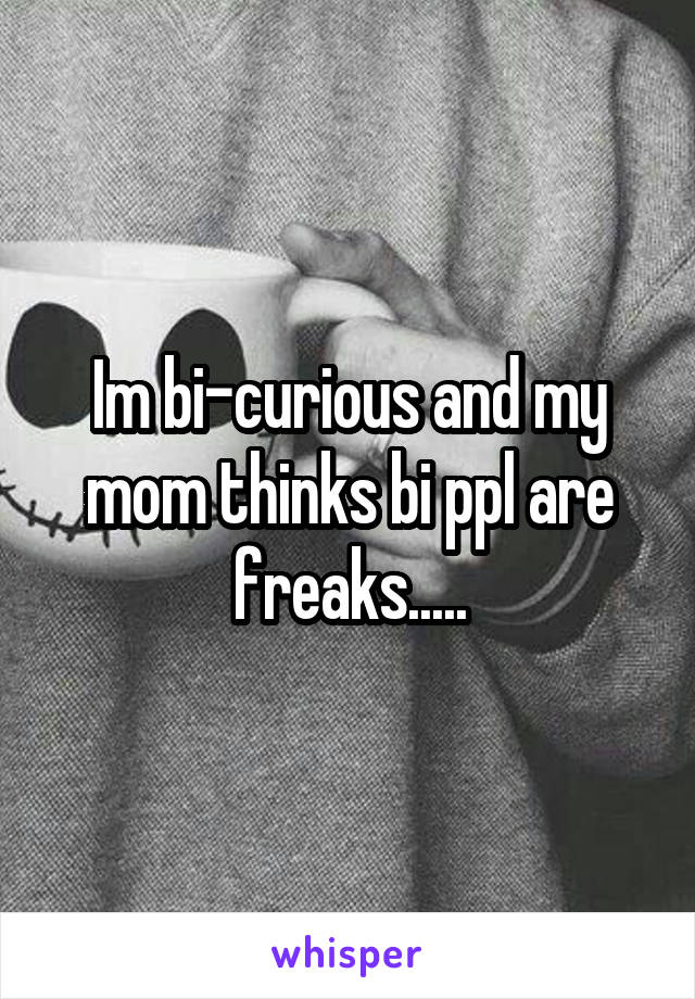 Im bi-curious and my mom thinks bi ppl are freaks.....