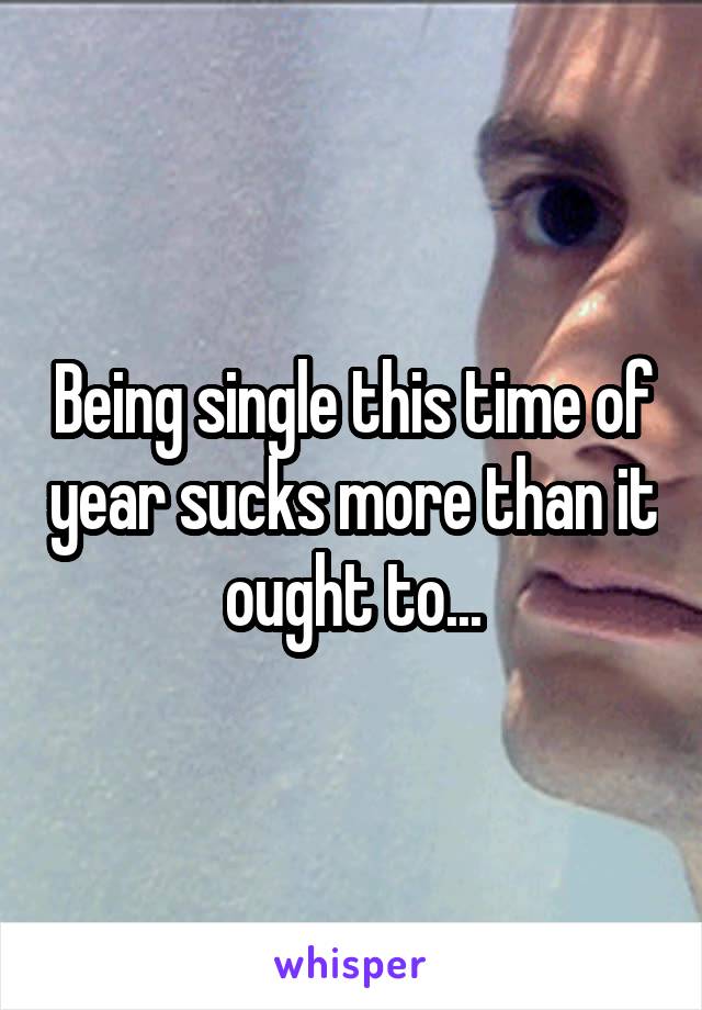 Being single this time of year sucks more than it ought to...