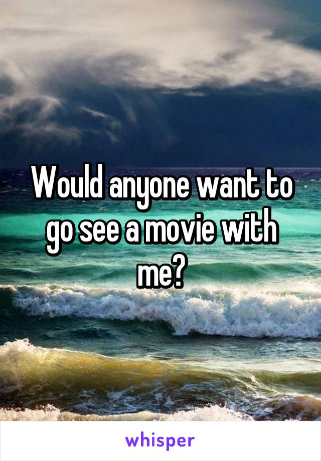 Would anyone want to go see a movie with me?